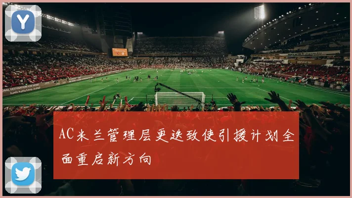 AC米兰管理层更迭致使引援计划全面重启新方向