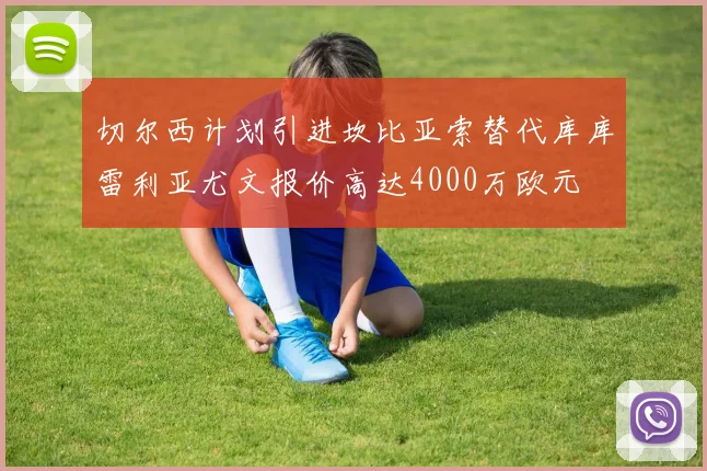 切尔西计划引进坎比亚索替代库库雷利亚尤文报价高达4000万欧元