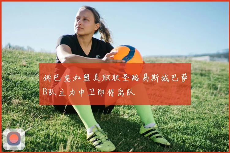 姆巴克加盟美职联圣路易斯城巴萨B队主力中卫即将离队