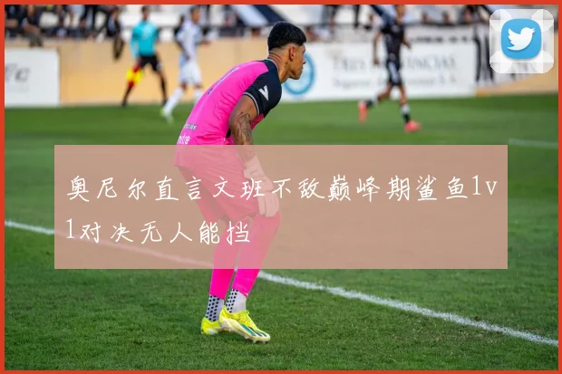 奥尼尔直言文班不敌巅峰期鲨鱼1v1对决无人能挡