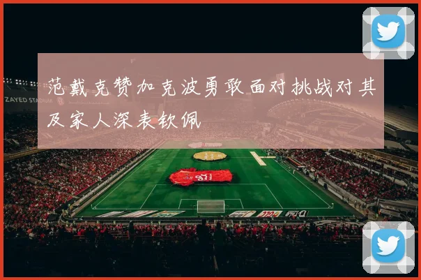 范戴克赞加克波勇敢面对挑战对其及家人深表钦佩