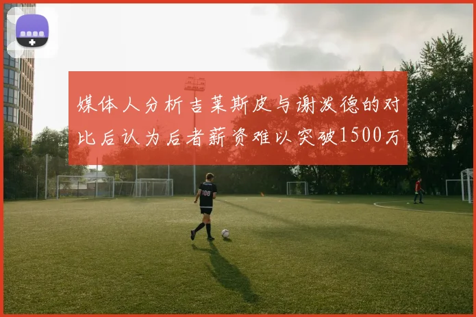 媒体人分析吉莱斯皮与谢泼德的对比后认为后者薪资难以突破1500万