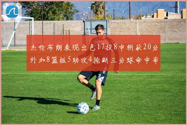 杰伦布朗表现出色17投8中斩获20分外加8篮板5助攻4抢断三分球命中率待提升