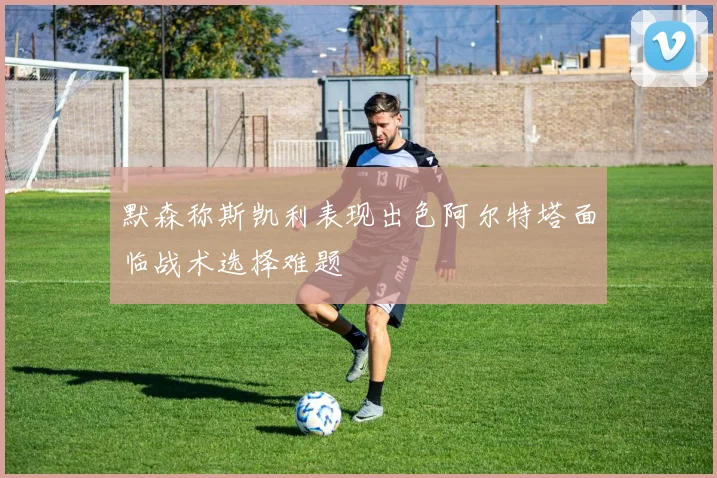 默森称斯凯利表现出色阿尔特塔面临战术选择难题