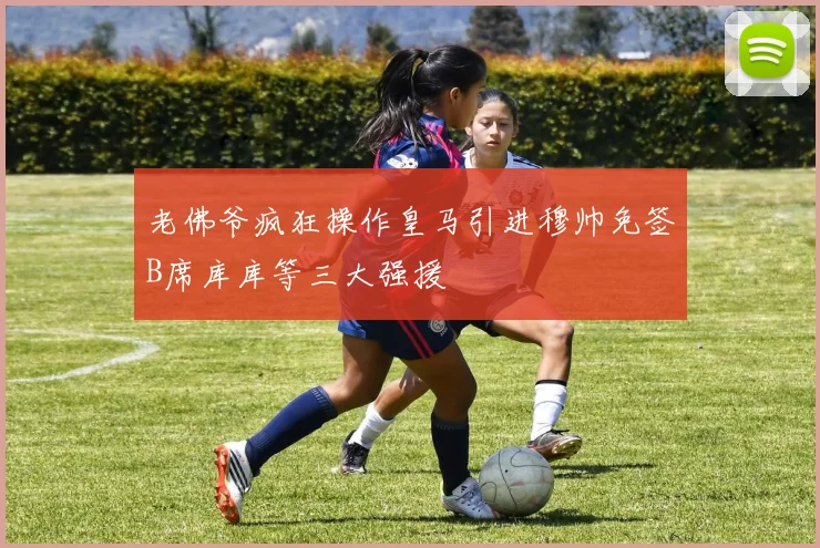 老佛爷疯狂操作皇马引进穆帅免签B席库库等三大强援