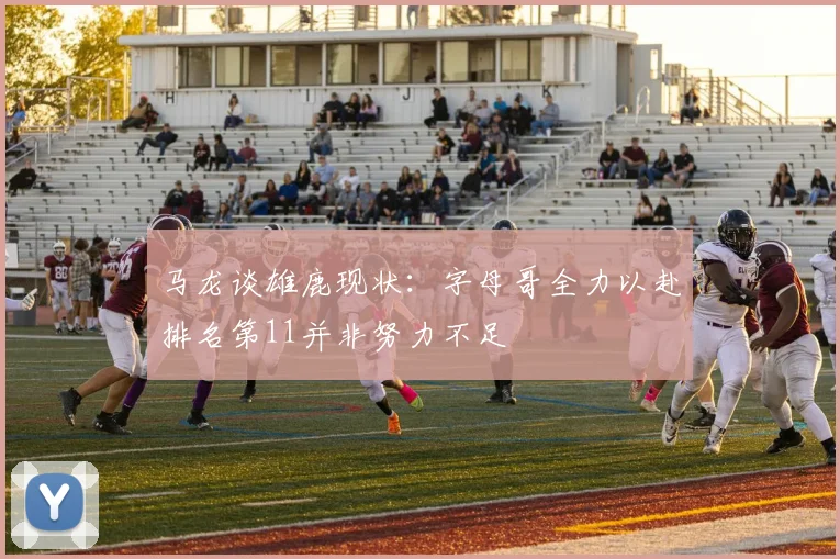 马龙谈雄鹿现状：字母哥全力以赴排名第11并非努力不足