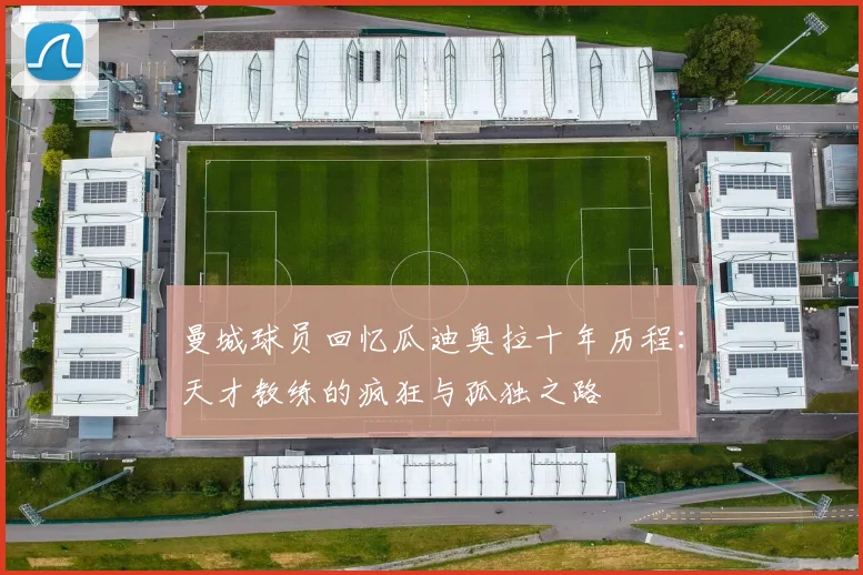 曼城球员回忆瓜迪奥拉十年历程：天才教练的疯狂与孤独之路