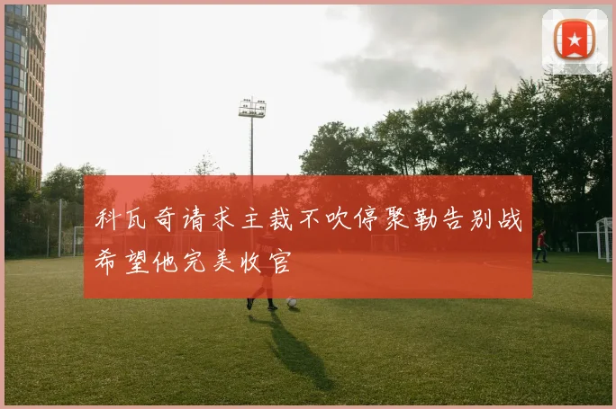 科瓦奇请求主裁不吹停聚勒告别战希望他完美收官