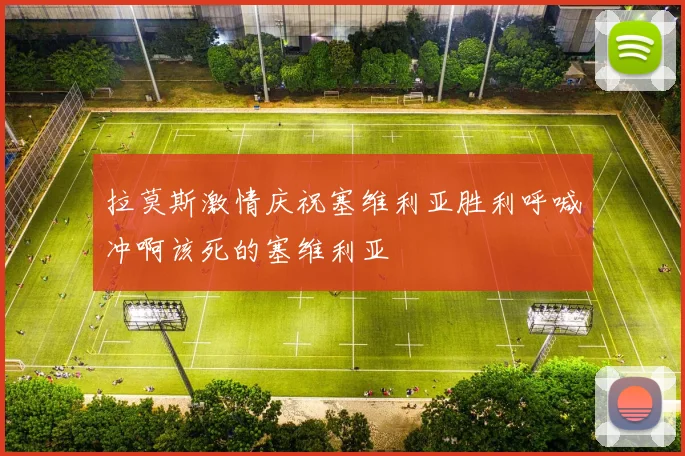 拉莫斯激情庆祝塞维利亚胜利呼喊冲啊该死的塞维利亚