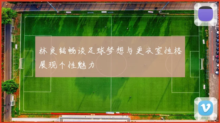 林良铭畅谈足球梦想与更衣室性格展现个性魅力