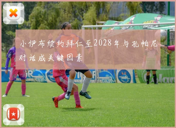 小伊布续约拜仁至2028年与孔帕尼对话成关键因素