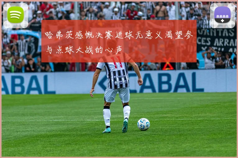 哈弗茨感慨决赛进球无意义渴望参与点球大战的心声