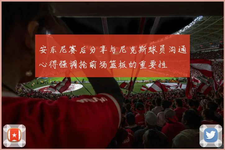 安东尼赛后分享与尼克斯球员沟通心得强调抢前场篮板的重要性