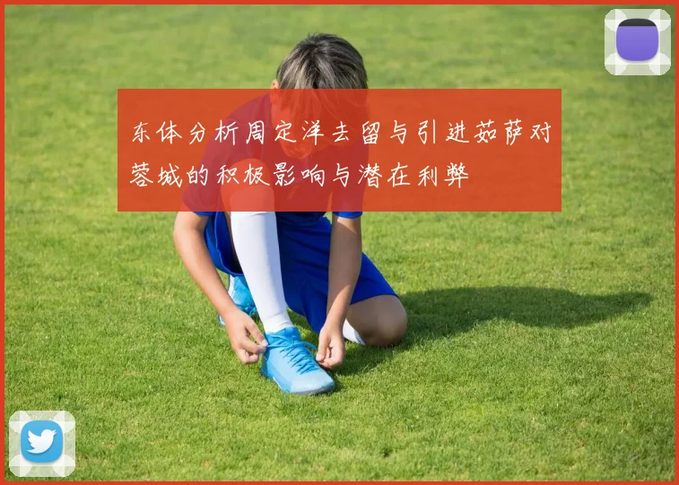 东体分析周定洋去留与引进茹萨对蓉城的积极影响与潜在利弊