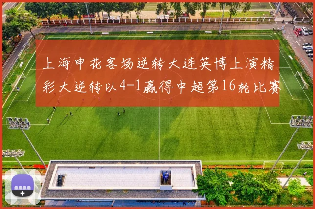 上海申花客场逆转大连英博上演精彩大逆转以4-1赢得中超第16轮比赛