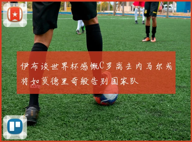 伊布谈世界杯感慨C罗离去内马尔或将如莫德里奇般告别国家队