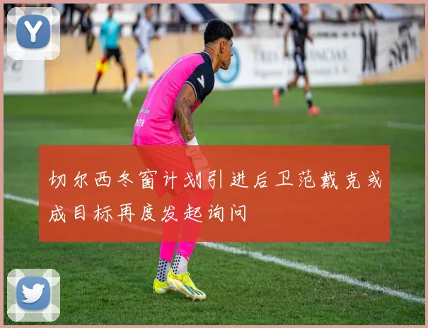 切尔西冬窗计划引进后卫范戴克或成目标再度发起询问