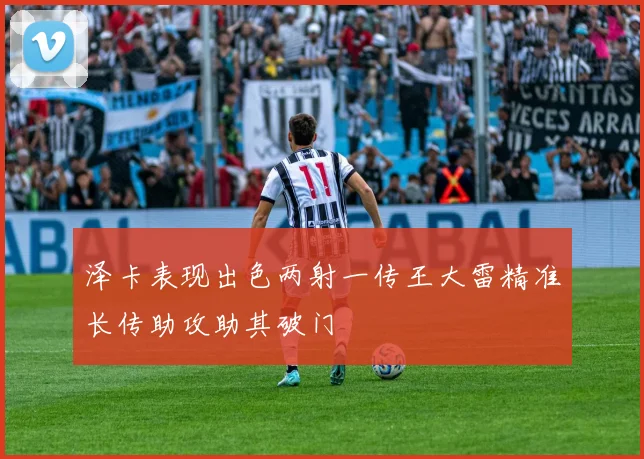 泽卡表现出色两射一传王大雷精准长传助攻助其破门