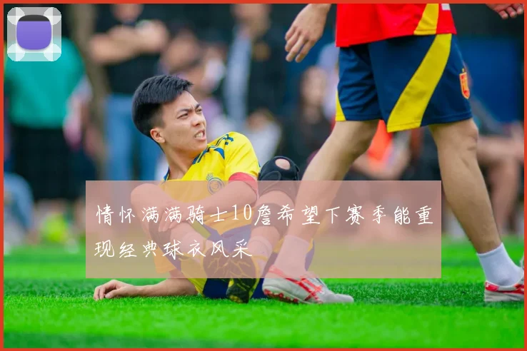 情怀满满骑士10詹希望下赛季能重现经典球衣风采