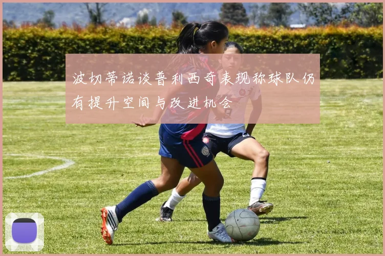 波切蒂诺谈普利西奇表现称球队仍有提升空间与改进机会
