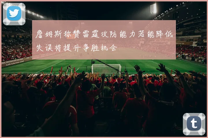 詹姆斯称赞雷霆攻防能力若能降低失误将提升争胜机会