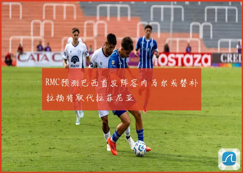 RMC预测巴西首发阵容内马尔或替补拉扬将取代拉菲尼亚