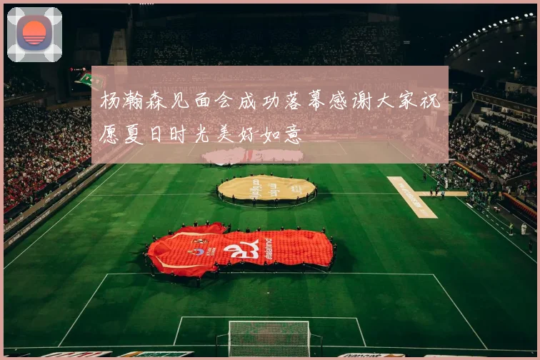杨瀚森见面会成功落幕感谢大家祝愿夏日时光美好如意