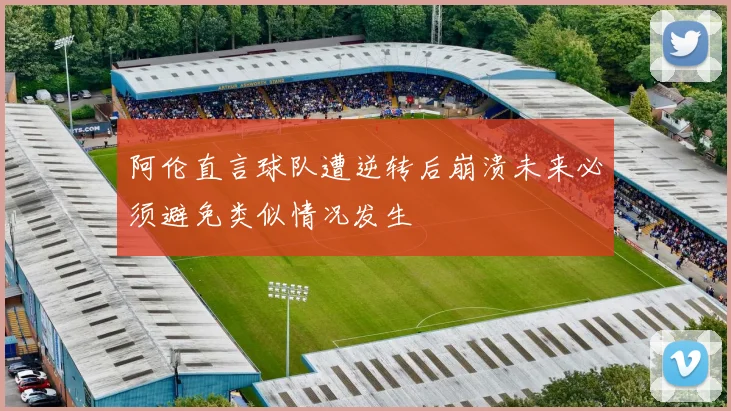 阿伦直言球队遭逆转后崩溃未来必须避免类似情况发生