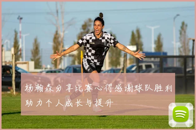 杨瀚森分享比赛心得感谢球队胜利助力个人成长与提升