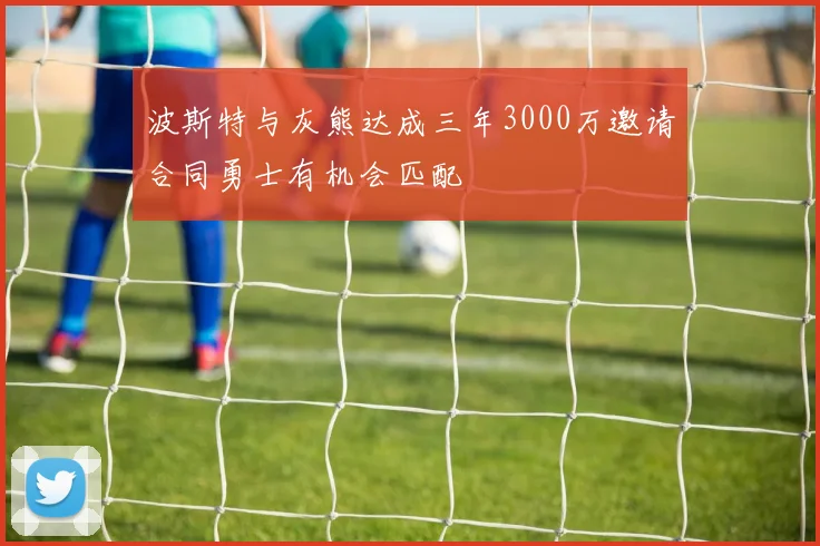 波斯特与灰熊达成三年3000万邀请合同勇士有机会匹配