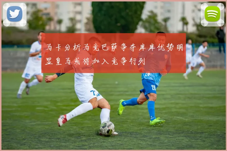 马卡分析马竞巴萨争夺库库优势明显皇马或将加入竞争行列