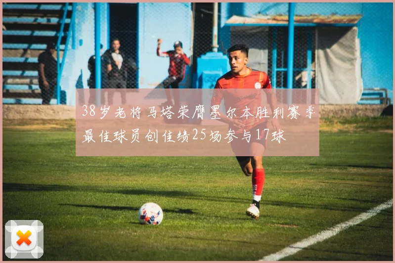38岁老将马塔荣膺墨尔本胜利赛季最佳球员创佳绩25场参与17球