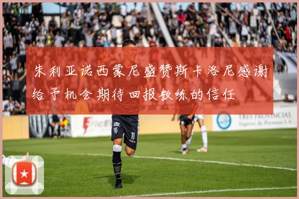 朱利亚诺西蒙尼盛赞斯卡洛尼感谢给予机会期待回报教练的信任