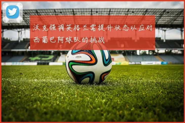 沃克强调英格兰需提升状态以应对西葡巴阿球队的挑战