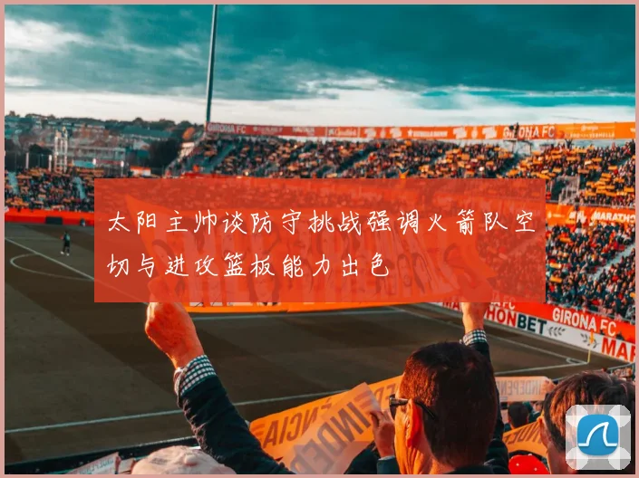 太阳主帅谈防守挑战强调火箭队空切与进攻篮板能力出色