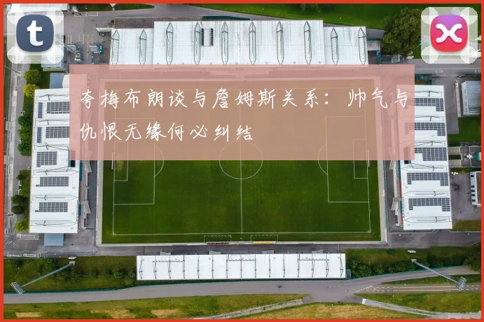 夸梅布朗谈与詹姆斯关系：帅气与仇恨无缘何必纠结
