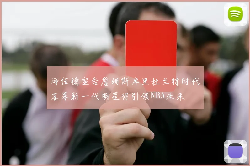 海伍德宣告詹姆斯库里杜兰特时代落幕新一代明星将引领NBA未来